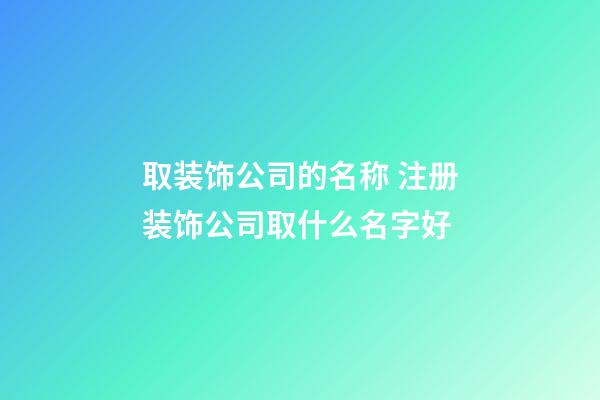 取装饰公司的名称 注册装饰公司取什么名字好